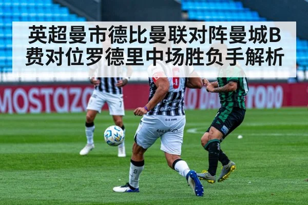 英超曼市德比曼联对阵曼城B费对位罗德里中场胜负手解析