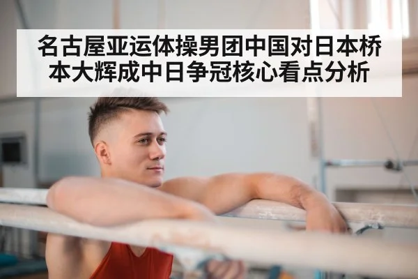 名古屋亚运体操男团中国对日本桥本大辉成中日争冠核心看点分析