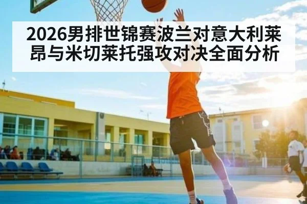 2026男排世锦赛波兰对意大利莱昂与米切莱托强攻对决全面分析