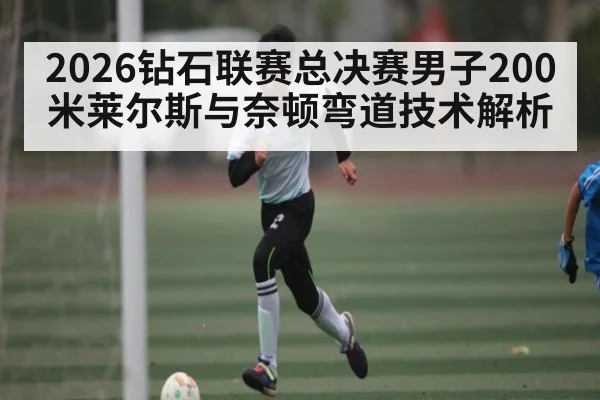 2026钻石联赛总决赛男子200米莱尔斯与奈顿弯道技术解析