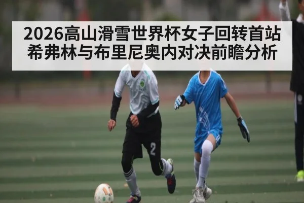 2026高山滑雪世界杯女子回转首站希弗林与布里尼奥内对决前瞻分析
