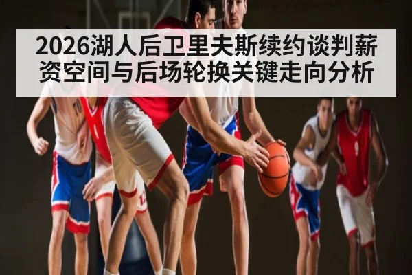 2026湖人后卫里夫斯续约谈判薪资空间与后场轮换关键走向分析